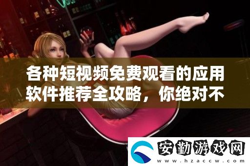 各種短視頻免費(fèi)觀看的應(yīng)用軟件推薦全攻略