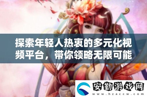 探索年輕人熱衷的多元化視頻平臺