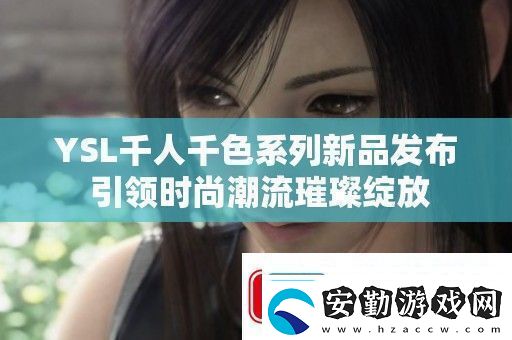 YSL千人千色系列新品發(fā)布引領(lǐng)時(shí)尚潮流璀璨綻放
