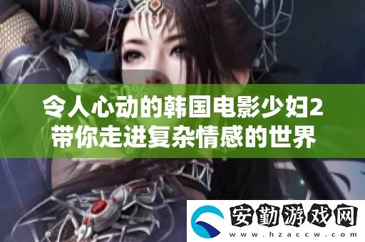 令人心動的韓國電影少婦2帶你走進(jìn)復(fù)雜情感的世界