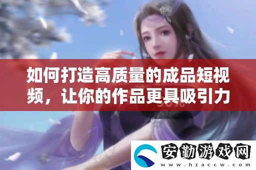如何打造高質(zhì)量的成品短視頻