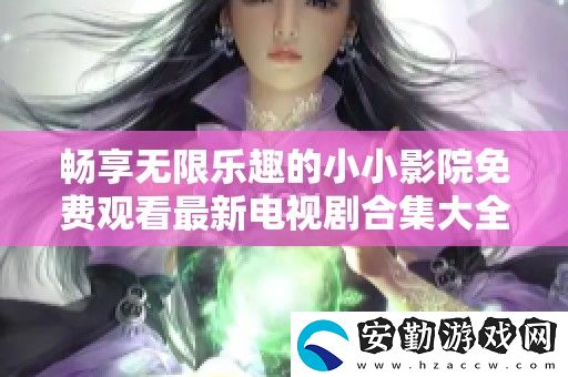 暢享無限樂趣的小小影院免費觀看最新電視劇合集大全