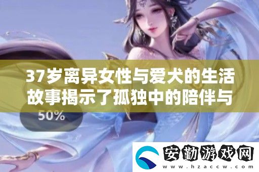 37歲離異女性與愛(ài)犬的生活故事揭示了孤獨(dú)中的陪伴與內(nèi)心的溫暖