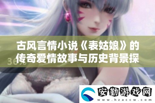 古風言情小說表姑**傳奇愛情故事與歷史背景探秘