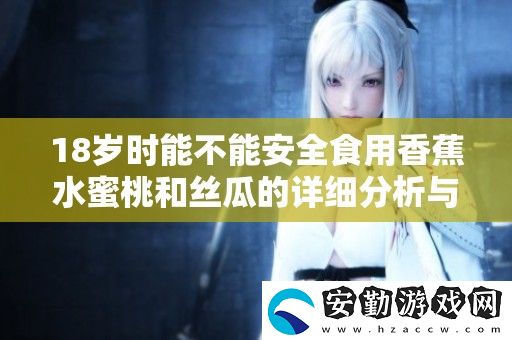18歲時(shí)能不能安全食用香蕉水蜜桃和絲瓜的詳細(xì)分析與建議