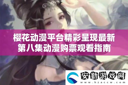 櫻花動(dòng)漫平臺(tái)精彩呈現(xiàn)最新第八集動(dòng)漫購票觀看指南