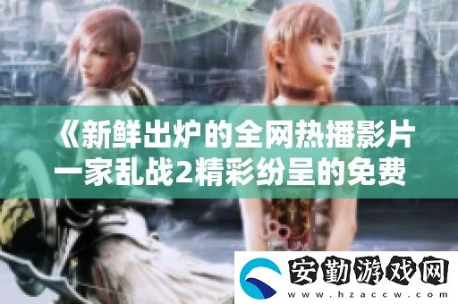 新鮮出爐的全熱播影片一家亂戰(zhàn)2精彩紛呈的免費(fèi)高清觀看體驗(yàn)