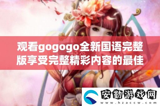觀看gogogo全新國(guó)語(yǔ)完整版享受完整精彩內(nèi)容的最佳選擇