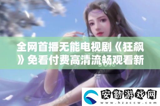全首播無能電視劇狂飆免看付費(fèi)高清流暢觀看新體驗(yàn)