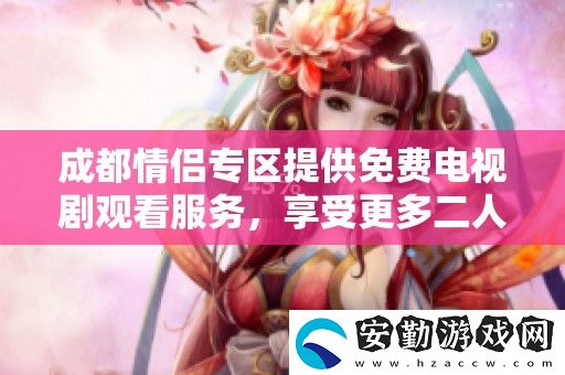 成都情侶專區(qū)提供免費(fèi)電視劇觀看服務(wù)