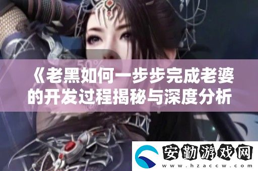 老黑如何一步步完成老婆的開發(fā)過程揭秘與深度分析