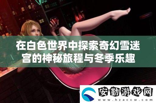 在白色世界中探索奇幻雪迷宮的神秘旅程與冬季樂趣