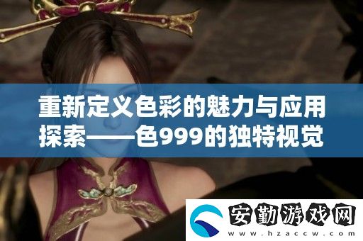 重新定義色彩的魅力與應(yīng)用探索——色999的獨(dú)特視覺體驗(yàn)