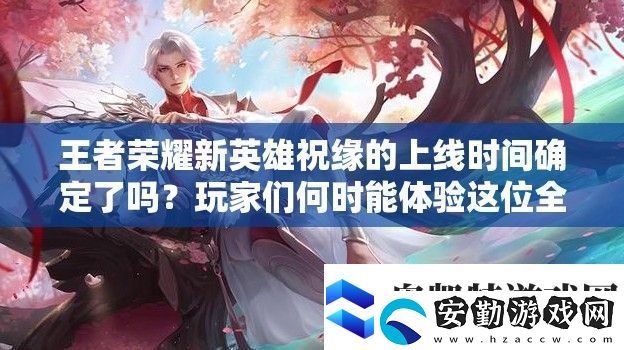 王者榮耀新英雄祝緣的上線時(shí)間確定了嗎