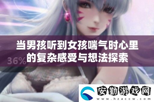 當男孩聽到女孩喘氣時心里的復雜感受與想法探索
