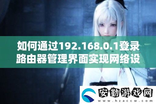 如何通過(guò)192.168.0.1登錄路由器管理界面實(shí)現(xiàn)絡(luò)設(shè)置與優(yōu)化