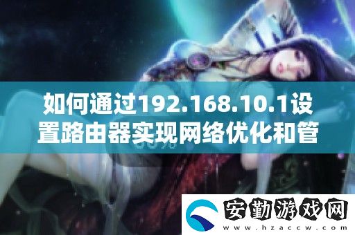 如何通過192.168.10.1設(shè)置路由器實現(xiàn)絡(luò)優(yōu)化和管理
