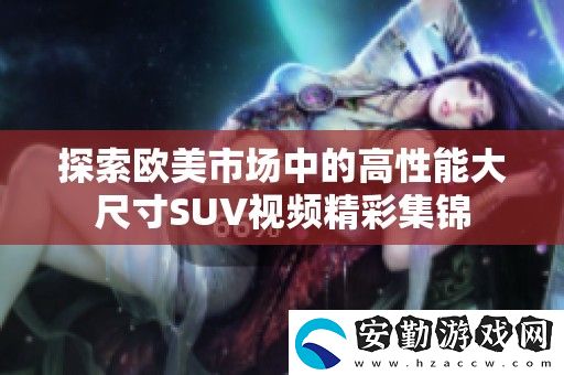 探索歐美市場(chǎng)中的高性能大尺寸SUV視頻精彩集錦