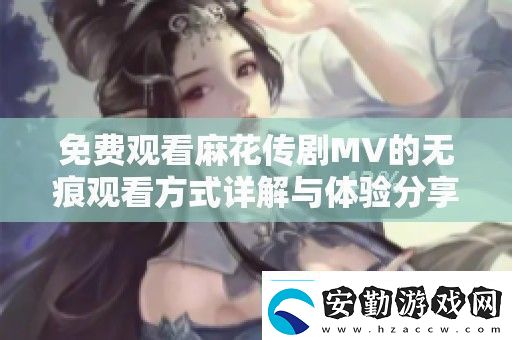 免費觀看麻花傳劇MV的無痕觀看方式詳解與體驗分享