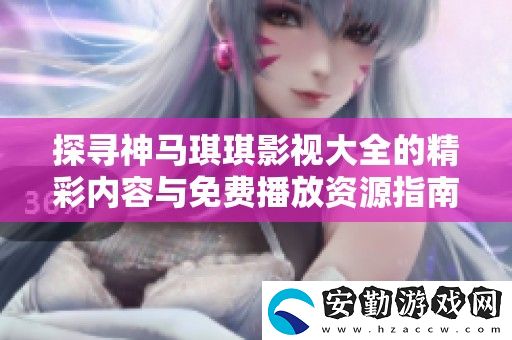探尋神馬琪琪影視大全的精彩內(nèi)容與免費播放資源指南