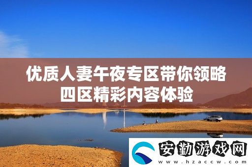 優(yōu)質(zhì)**午夜專區(qū)帶你領(lǐng)略四區(qū)精彩內(nèi)容體驗(yàn)