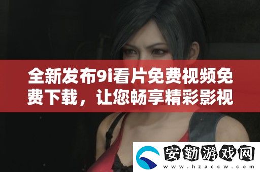 全新發(fā)布9i看片免費視頻免費下載