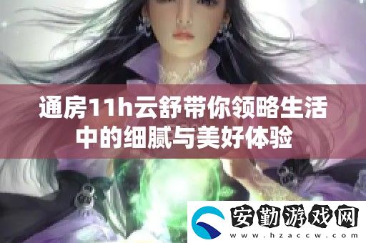 通房11h云舒帶你領(lǐng)略生活中的細膩與美好體驗