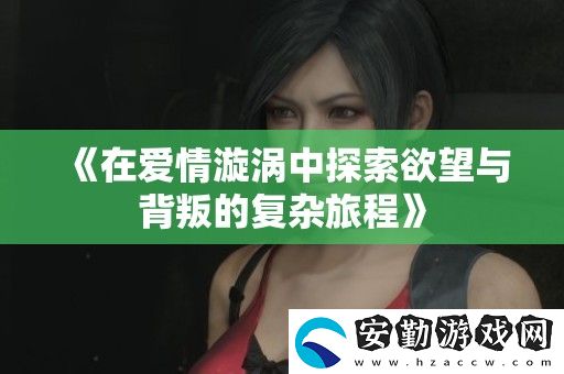 在愛(ài)情漩渦中探索欲望與背叛的復(fù)雜旅程