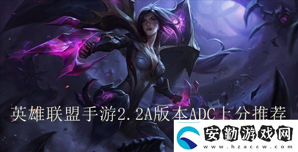 英雄聯(lián)盟手游2.2A版本ADC上分推薦ADC如何選擇競技對戰(zhàn)心理戰(zhàn)與策略布局