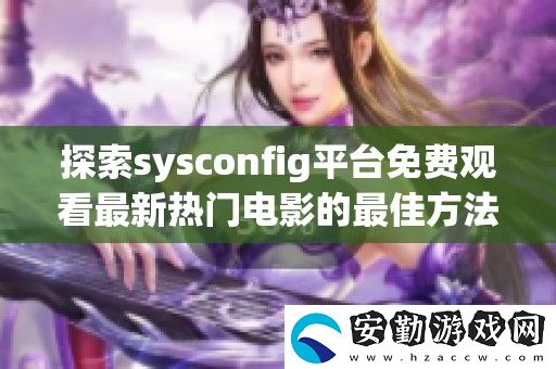 探索sysconfig平臺(tái)免費(fèi)觀看最新熱門電影的最佳方法與技巧