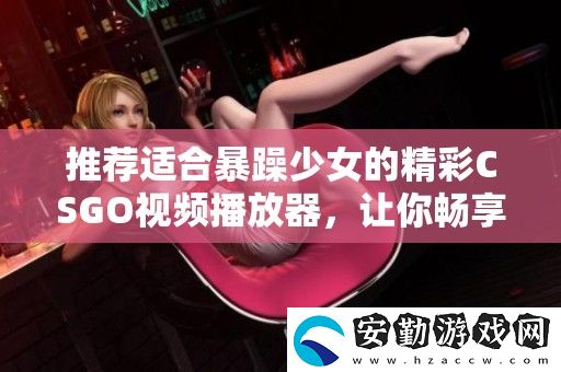 推薦適合暴躁少女的精彩CSGO視頻播放器