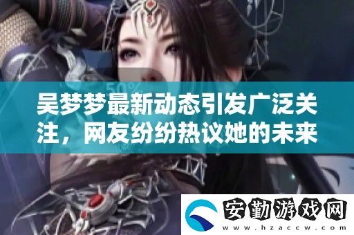 吳夢夢最新動態(tài)引發(fā)廣泛關(guān)注