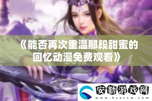 能否再次重溫那段甜蜜的回憶動(dòng)漫免費(fèi)觀看