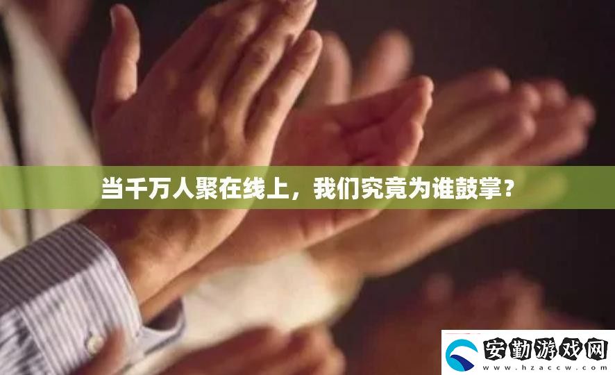 當(dāng)千萬人聚在線上我們究竟為誰鼓掌