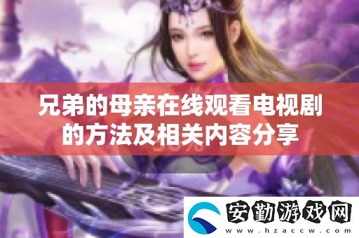 兄弟的母親在線觀看電視劇的方法及相關(guān)內(nèi)容分享