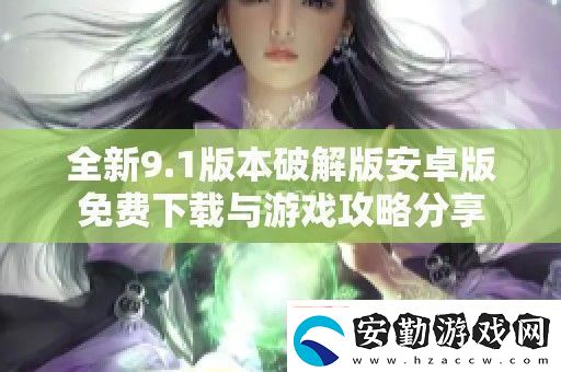 全新9.1版本破解版安卓版免費下載與游戲攻略分享
