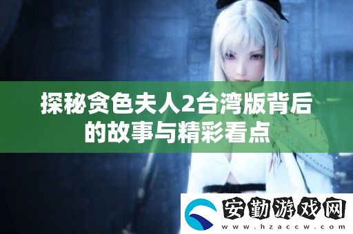 探秘貪色夫人2臺(tái)灣版背后的故事與精彩看點(diǎn)