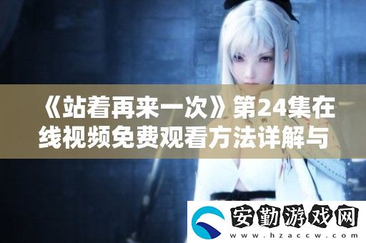 站著再來(lái)一次第24集在線(xiàn)視頻免費(fèi)觀看方法詳解與分享