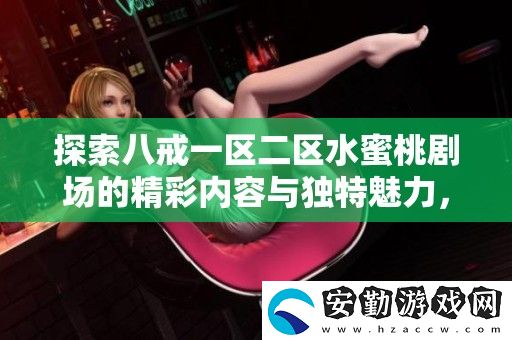 探索八戒一區(qū)二區(qū)水蜜桃劇場的精彩內(nèi)容與獨(dú)特魅力
