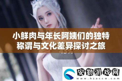 小鮮肉與年長阿姨們的獨(dú)特稱謂與文化差異探討之旅