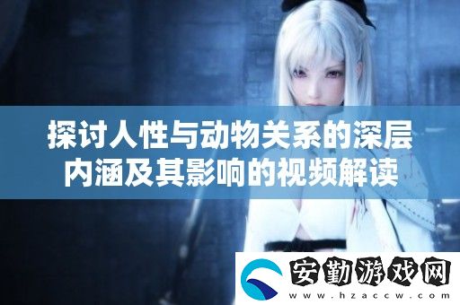 探討人性與動物關(guān)系的深層內(nèi)涵及其影響的視頻解讀