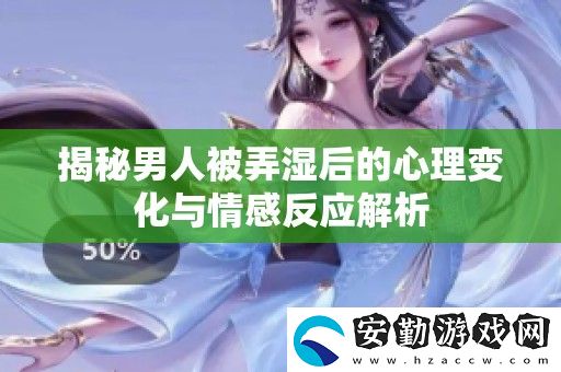 揭秘男人被弄濕后的心理變化與情感反應(yīng)解析