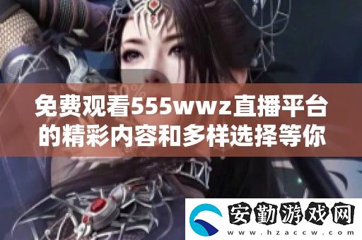 免費觀看555wwz直播平臺的精彩內容和多樣選擇等你來體驗