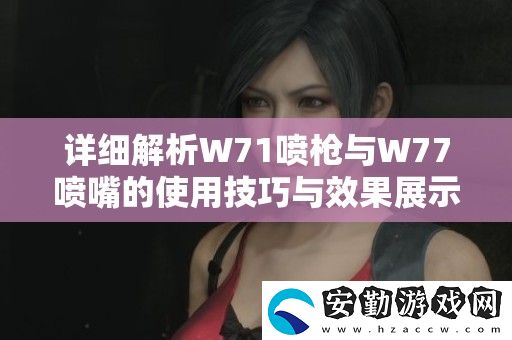 詳細解析W71噴槍與W77噴嘴的使用技巧與效果展示視頻