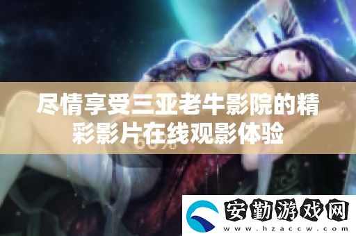 盡情享受三亞老牛影院的精彩影片在線觀影體驗