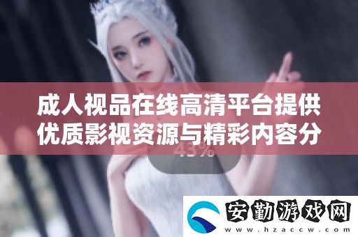 成人視品在線高清平臺(tái)提供優(yōu)質(zhì)影視資源與精彩內(nèi)容分享服務(wù)