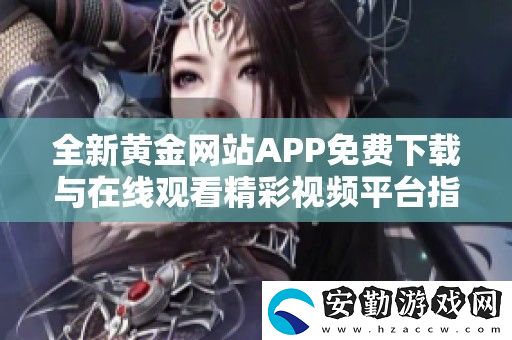 全新黃金站APP免費(fèi)下載與在線觀看精彩視頻平臺(tái)指南