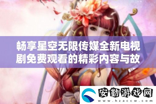 暢享星空無(wú)限傳媒全新電視劇免費(fèi)觀看的精彩內(nèi)容與故事情節(jié)
