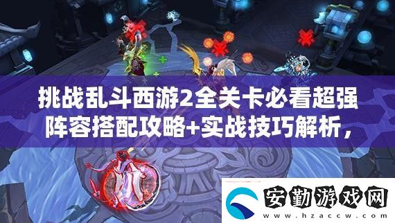 挑戰(zhàn)亂斗西游2全關(guān)卡必看超強陣容搭配攻略+實戰(zhàn)技巧解析教你如何制勝通關(guān)