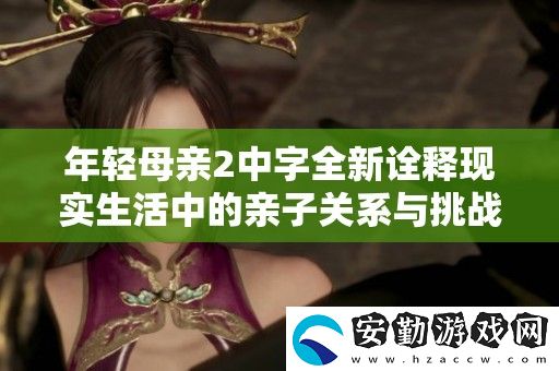 年輕母親2中字全新詮釋現(xiàn)實(shí)生活中的親子關(guān)系與挑戰(zhàn)